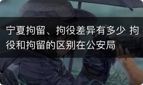 宁夏拘留、拘役差异有多少 拘役和拘留的区别在公安局
