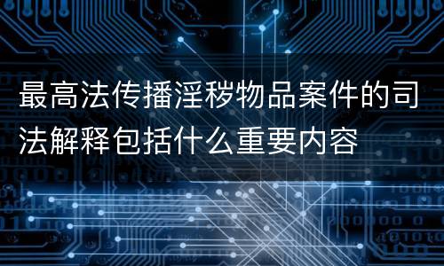 最高法传播淫秽物品案件的司法解释包括什么重要内容