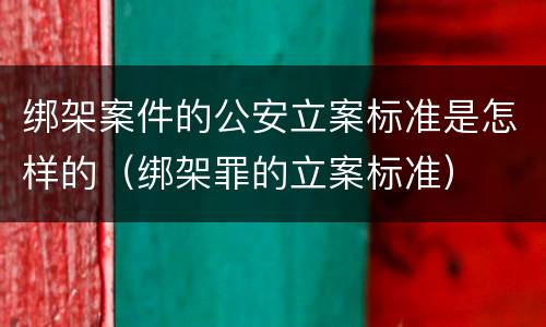 绑架案件的公安立案标准是怎样的（绑架罪的立案标准）
