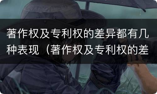著作权及专利权的差异都有几种表现（著作权及专利权的差异都有几种表现方式）