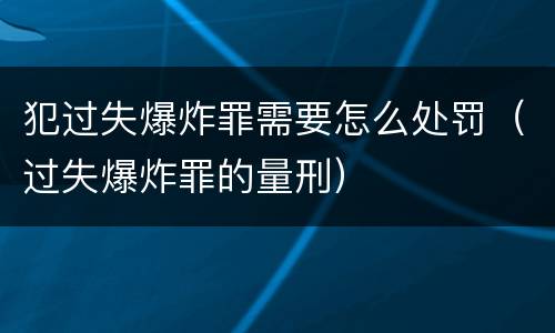 犯过失爆炸罪需要怎么处罚（过失爆炸罪的量刑）