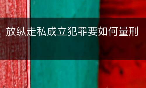 放纵走私成立犯罪要如何量刑