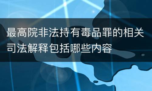 最高院非法持有毒品罪的相关司法解释包括哪些内容