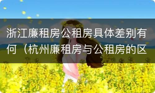 浙江廉租房公租房具体差别有何（杭州廉租房与公租房的区别）