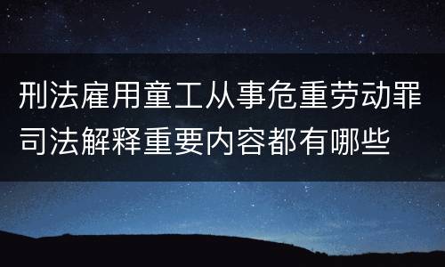 刑法雇用童工从事危重劳动罪司法解释重要内容都有哪些