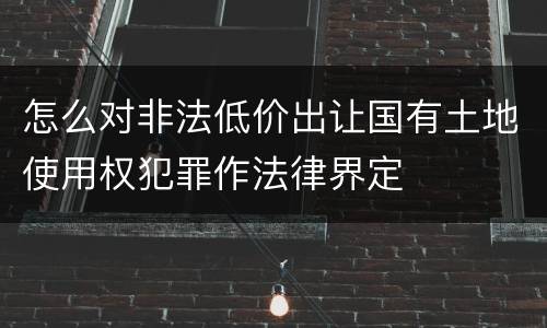 怎么对非法低价出让国有土地使用权犯罪作法律界定