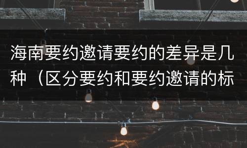 海南要约邀请要约的差异是几种（区分要约和要约邀请的标准）