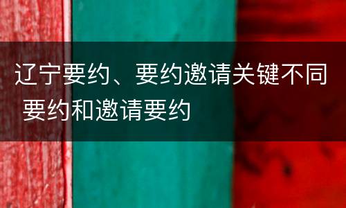 辽宁要约、要约邀请关键不同 要约和邀请要约