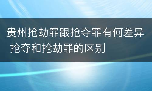 贵州抢劫罪跟抢夺罪有何差异 抢夺和抢劫罪的区别