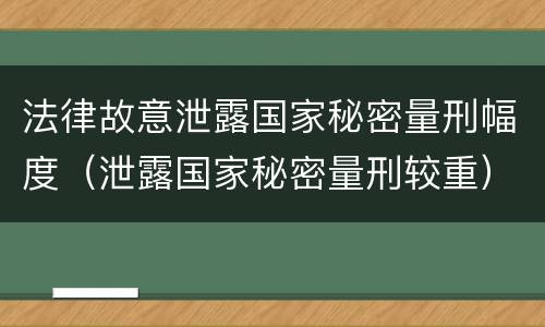 法律故意泄露国家秘密量刑幅度（泄露国家秘密量刑较重）