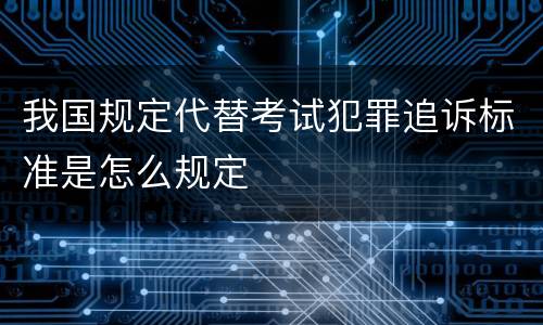 我国规定代替考试犯罪追诉标准是怎么规定