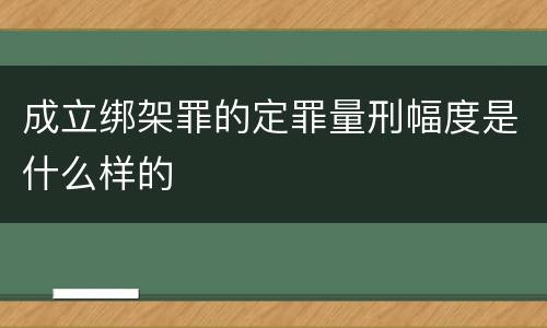 成立绑架罪的定罪量刑幅度是什么样的