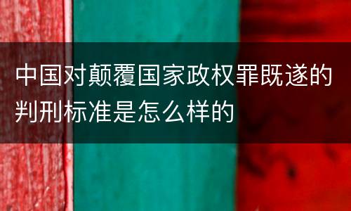 中国对颠覆国家政权罪既遂的判刑标准是怎么样的