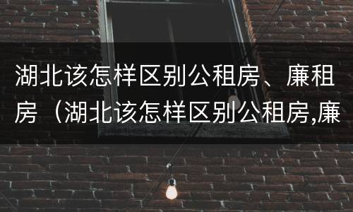 湖北该怎样区别公租房、廉租房（湖北该怎样区别公租房,廉租房呢）