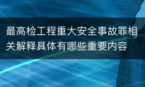 最高检工程重大安全事故罪相关解释具体有哪些重要内容