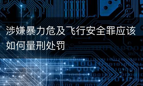 涉嫌暴力危及飞行安全罪应该如何量刑处罚