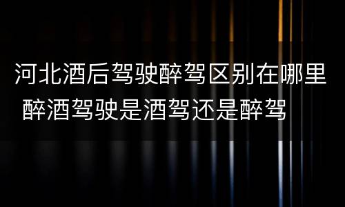 河北酒后驾驶醉驾区别在哪里 醉酒驾驶是酒驾还是醉驾
