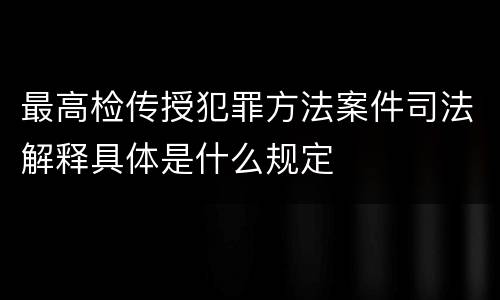 最高检传授犯罪方法案件司法解释具体是什么规定
