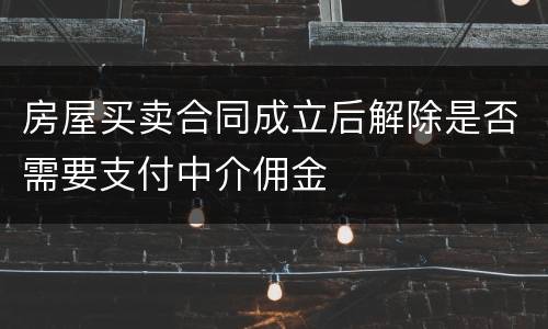 房屋买卖合同成立后解除是否需要支付中介佣金