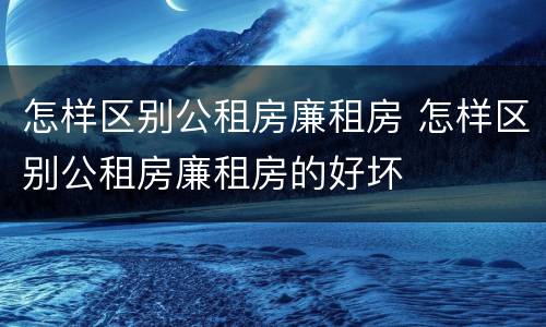怎样区别公租房廉租房 怎样区别公租房廉租房的好坏