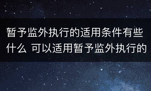暂予监外执行的适用条件有些什么 可以适用暂予监外执行的条件有哪些