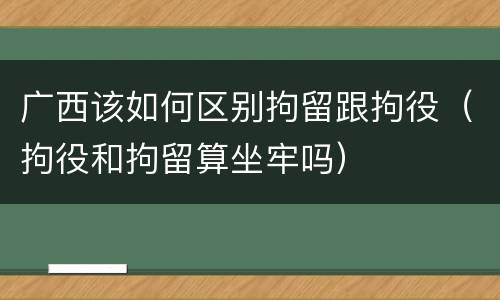 广西该如何区别拘留跟拘役（拘役和拘留算坐牢吗）
