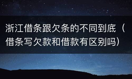 浙江借条跟欠条的不同到底（借条写欠款和借款有区别吗）