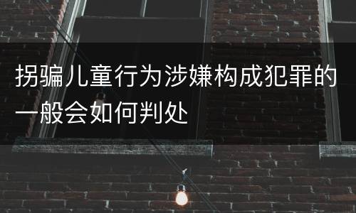 拐骗儿童行为涉嫌构成犯罪的一般会如何判处