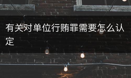 有关对单位行贿罪需要怎么认定