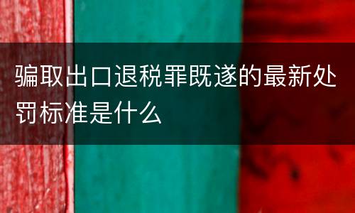 骗取出口退税罪既遂的最新处罚标准是什么