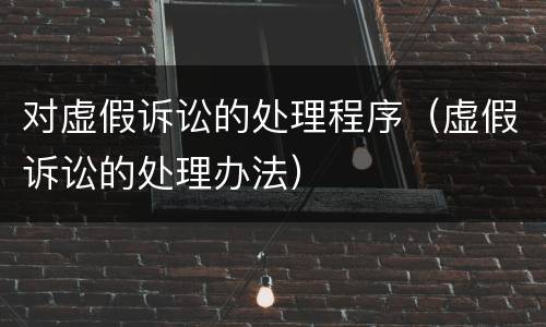 对虚假诉讼的处理程序（虚假诉讼的处理办法）