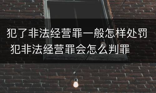 犯了非法经营罪一般怎样处罚 犯非法经营罪会怎么判罪
