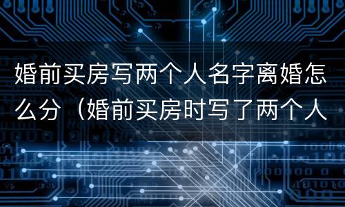 婚前买房写两个人名字离婚怎么分（婚前买房时写了两个人名字,离婚应该怎么处理）