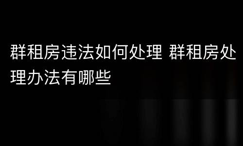 群租房违法如何处理 群租房处理办法有哪些