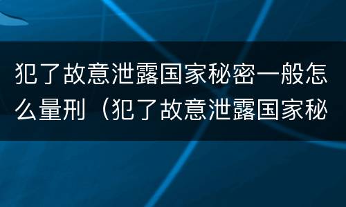 犯了故意泄露国家秘密一般怎么量刑（犯了故意泄露国家秘密一般怎么量刑的）