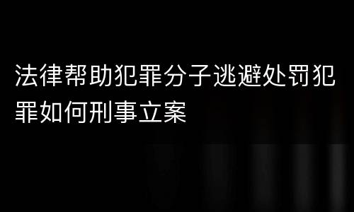 法律帮助犯罪分子逃避处罚犯罪如何刑事立案