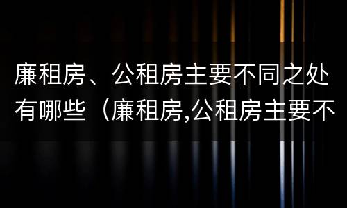 廉租房、公租房主要不同之处有哪些（廉租房,公租房主要不同之处有哪些呢）