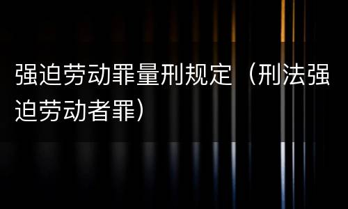强迫劳动罪量刑规定（刑法强迫劳动者罪）