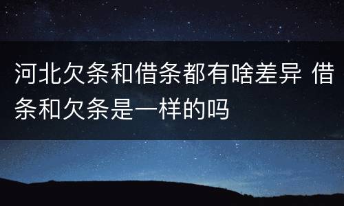 河北欠条和借条都有啥差异 借条和欠条是一样的吗