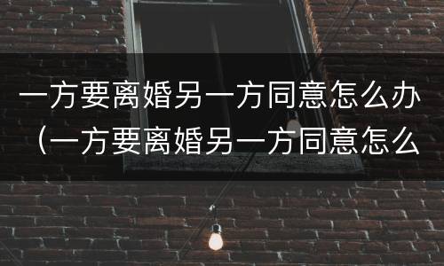 一方要离婚另一方同意怎么办（一方要离婚另一方同意怎么办理）