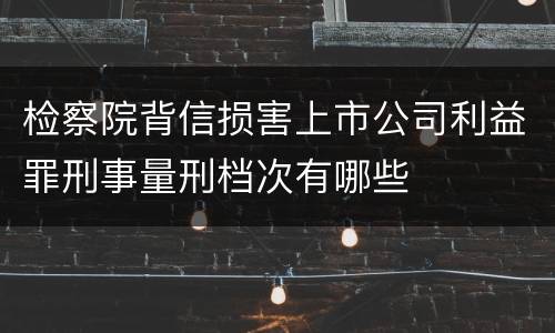 检察院背信损害上市公司利益罪刑事量刑档次有哪些