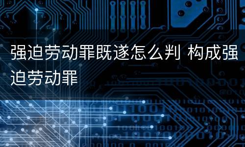 强迫劳动罪既遂怎么判 构成强迫劳动罪