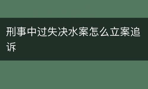 刑事中过失决水案怎么立案追诉