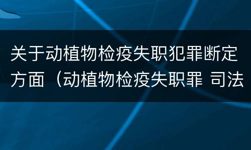 关于动植物检疫失职犯罪断定方面（动植物检疫失职罪 司法解释）