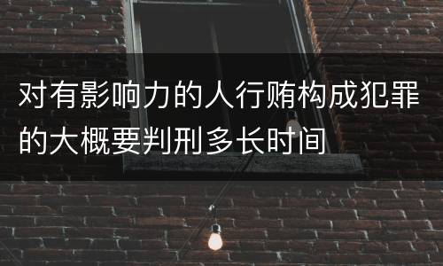 对有影响力的人行贿构成犯罪的大概要判刑多长时间