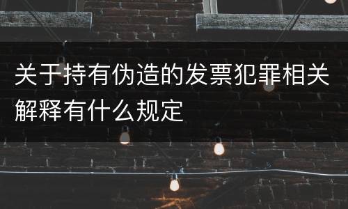 关于持有伪造的发票犯罪相关解释有什么规定