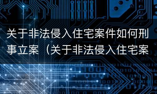 关于非法侵入住宅案件如何刑事立案（关于非法侵入住宅案件如何刑事立案的规定）