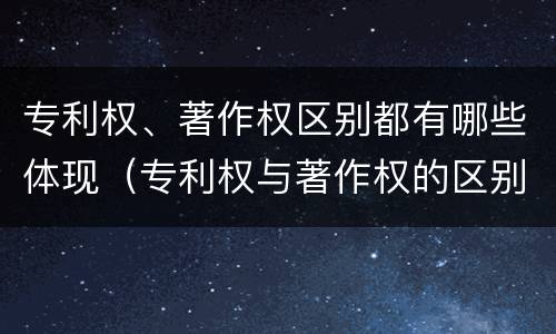 专利权、著作权区别都有哪些体现（专利权与著作权的区别）