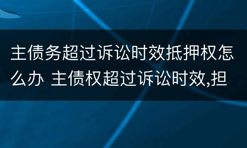 主债务超过诉讼时效抵押权怎么办 主债权超过诉讼时效,担保债权