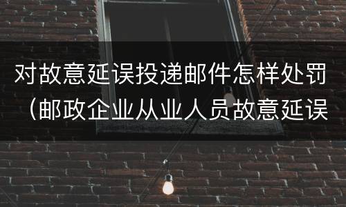 对故意延误投递邮件怎样处罚（邮政企业从业人员故意延误投递邮件的）
